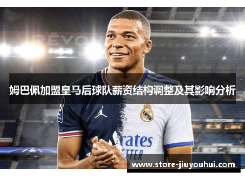 姆巴佩加盟皇马后球队薪资结构调整及其影响分析 姆巴佩加盟皇马后球队薪资结构调整及其影响分析