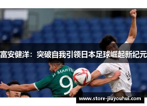 富安健洋:突破自我引领日本足球崛起新纪元 富安健洋:突破自我引领日本足球崛起新纪元