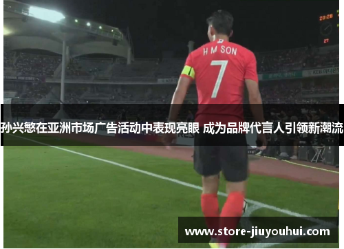 孙兴慜在亚洲市场广告活动中表现亮眼 成为品牌代言人引领新潮流 孙兴慜在亚洲市场广告活动中表现亮眼 成为品牌代言人引领新潮流