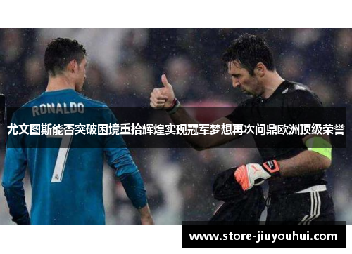 尤文图斯能否突破困境重拾辉煌实现冠军梦想再次问鼎欧洲顶级荣誉 尤文图斯能否突破困境重拾辉煌实现冠军梦想再次问鼎欧洲顶级荣誉