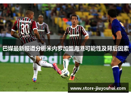 巴媒最新报道分析米内罗加盟海港可能性及背后因素 巴媒最新报道分析米内罗加盟海港可能性及背后因素