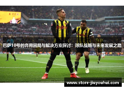 巴萨10号的弃用困局与解决方案探讨:球队战略与未来发展之路 巴萨10号的弃用困局与解决方案探讨:球队战略与未来发展之路