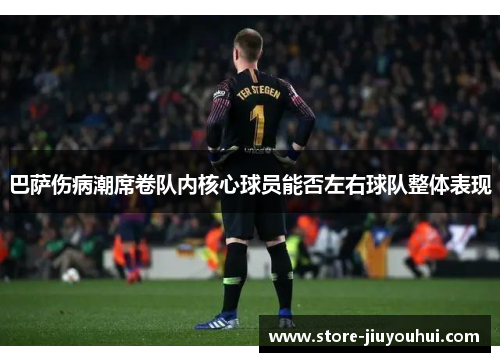 巴萨伤病潮席卷队内核心球员能否左右球队整体表现 巴萨伤病潮席卷队内核心球员能否左右球队整体表现