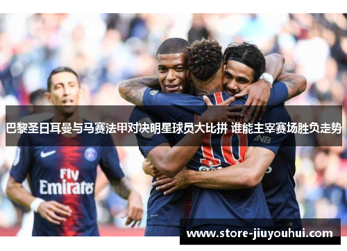 巴黎圣日耳曼与马赛法甲对决明星球员大比拼 谁能主宰赛场胜负走势 巴黎圣日耳曼与马赛法甲对决明星球员大比拼 谁能主宰赛场胜负走势