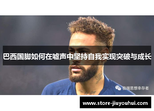 巴西国脚如何在嘘声中坚持自我实现突破与成长 巴西国脚如何在嘘声中坚持自我实现突破与成长