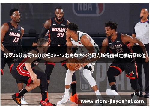 希罗36分嘴哥16分吹杨29+12老鹰负热火助尼克斯提前锁定季后赛席位