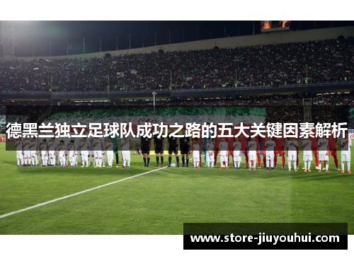 德黑兰独立足球队成功之路的五大关键因素解析 德黑兰独立足球队成功之路的五大关键因素解析