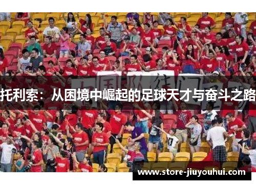 托利索:从困境中崛起的足球天才与奋斗之路 托利索:从困境中崛起的足球天才与奋斗之路