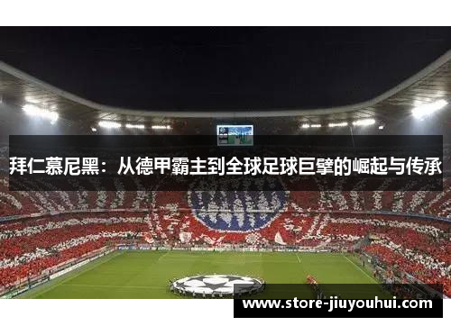 拜仁慕尼黑:从德甲霸主到全球足球巨擘的崛起与传承 拜仁慕尼黑:从德甲霸主到全球足球巨擘的崛起与传承