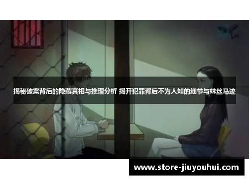 揭秘破案背后的隐藏真相与推理分析 揭开犯罪背后不为人知的细节与蛛丝马迹