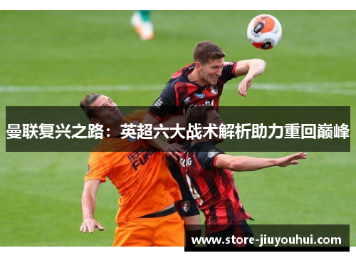 曼联复兴之路：英超六大战术解析助力重回巅峰