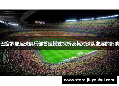 巴塞罗那足球俱乐部管理模式探析及其对球队发展的影响 巴塞罗那足球俱乐部管理模式探析及其对球队发展的影响