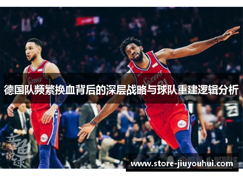 德国队频繁换血背后的深层战略与球队重建逻辑分析