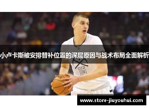 小卢卡斯被安排替补位置的深层原因与战术布局全面解析 小卢卡斯被安排替补位置的深层原因与战术布局全面解析