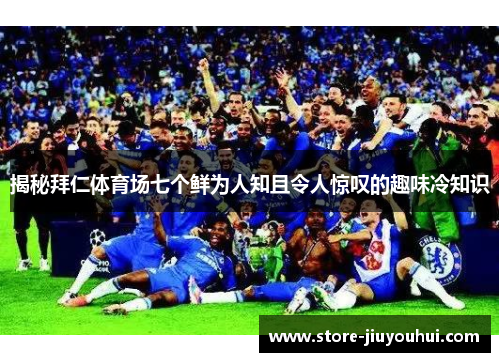 揭秘拜仁体育场七个鲜为人知且令人惊叹的趣味冷知识 揭秘拜仁体育场七个鲜为人知且令人惊叹的趣味冷知识