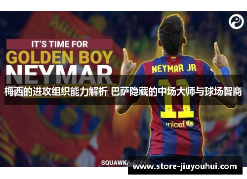 梅西的进攻组织能力解析 巴萨隐藏的中场大师与球场智商 梅西的进攻组织能力解析 巴萨隐藏的中场大师与球场智商