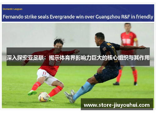 深入探索亚足联：揭示体育界影响力巨大的核心组织与其作用