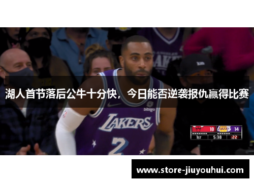 湖人首节落后公牛十分快，今日能否逆袭报仇赢得比赛