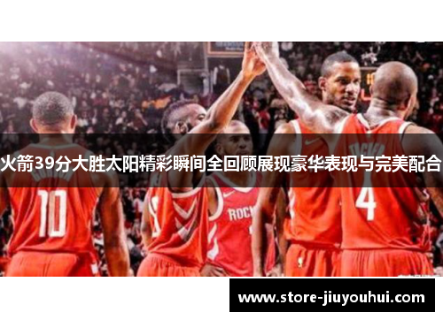 火箭39分大胜太阳精彩瞬间全回顾展现豪华表现与完美配合