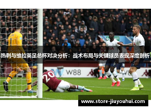 热刺与维拉英足总杯对决分析：战术布局与关键球员表现深度剖析