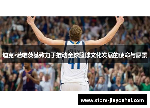 迪克·诺维茨基致力于推动全球篮球文化发展的使命与愿景 迪克·诺维茨基致力于推动全球篮球文化发展的使命与愿景