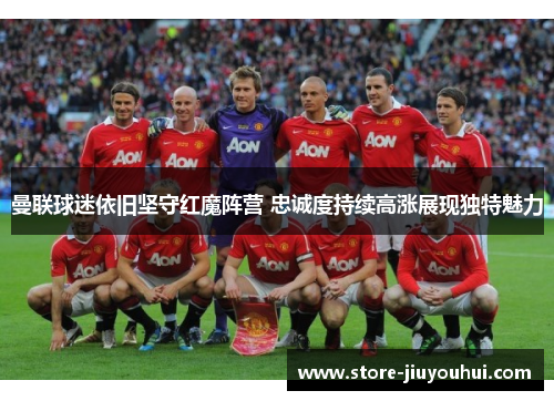 曼联球迷依旧坚守红魔阵营 忠诚度持续高涨展现独特魅力