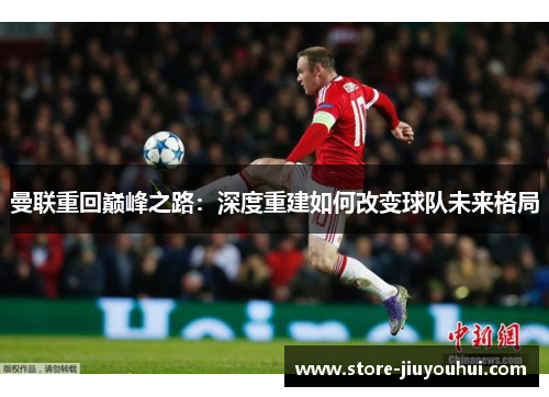 曼联重回巅峰之路：深度重建如何改变球队未来格局