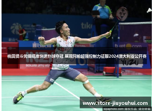 桃田贤斗凭借精准快速扑球夺冠 展现网前超强控制力征服2024澳大利亚公开赛