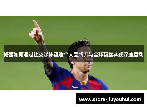 梅西如何通过社交媒体塑造个人品牌并与全球粉丝实现深度互动