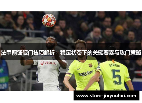 法甲前锋破门技巧解析：稳定状态下的关键要素与攻门策略