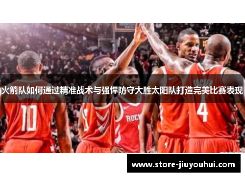 火箭队如何通过精准战术与强悍防守大胜太阳队打造完美比赛表现 火箭队如何通过精准战术与强悍防守大胜太阳队打造完美比赛表现
