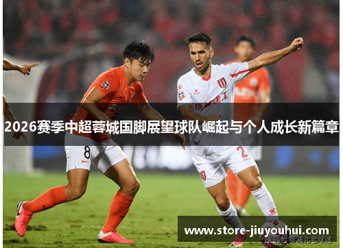 2026赛季中超蓉城国脚展望球队崛起与个人成长新篇章