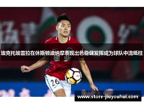 埃克托埃雷拉在休斯顿迪纳摩表现出色稳健发挥成为球队中流砥柱 埃克托埃雷拉在休斯顿迪纳摩表现出色稳健发挥成为球队中流砥柱