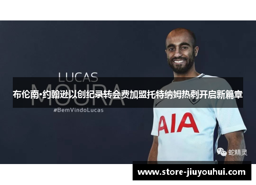 布伦南·约翰逊以创纪录转会费加盟托特纳姆热刺开启新篇章 布伦南·约翰逊以创纪录转会费加盟托特纳姆热刺开启新篇章