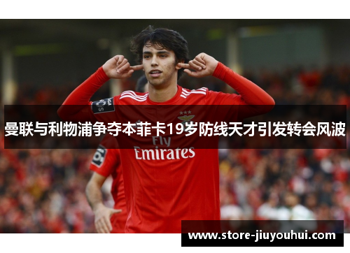 曼联与利物浦争夺本菲卡19岁防线天才引发转会风波