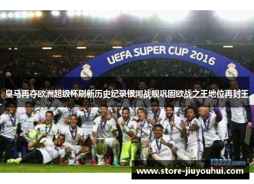 皇马再夺欧洲超级杯刷新历史纪录银河战舰巩固欧战之王地位再封王
