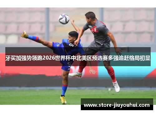 牙买加强势领跑2026世界杯中北美区预选赛多强追赶格局初显 牙买加强势领跑2026世界杯中北美区预选赛多强追赶格局初显