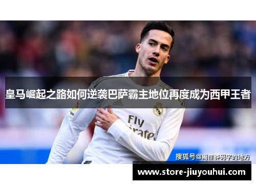 皇马崛起之路如何逆袭巴萨霸主地位再度成为西甲王者 皇马崛起之路如何逆袭巴萨霸主地位再度成为西甲王者