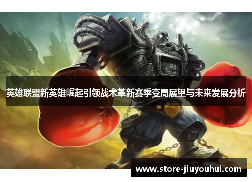英雄联盟新英雄崛起引领战术革新赛季变局展望与未来发展分析