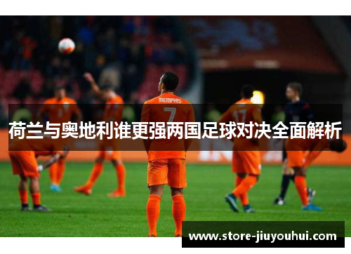 荷兰与奥地利谁更强两国足球对决全面解析