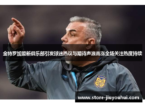 金特罗加盟新俱乐部引发球迷热议与期待声浪高涨全场关注热度持续 金特罗加盟新俱乐部引发球迷热议与期待声浪高涨全场关注热度持续