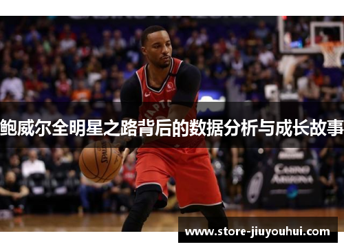 鲍威尔全明星之路背后的数据分析与成长故事 鲍威尔全明星之路背后的数据分析与成长故事