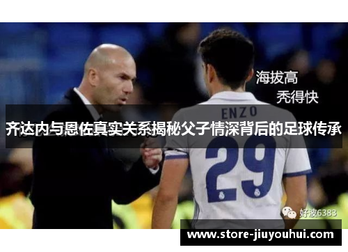 齐达内与恩佐真实关系揭秘父子情深背后的足球传承 齐达内与恩佐真实关系揭秘父子情深背后的足球传承
