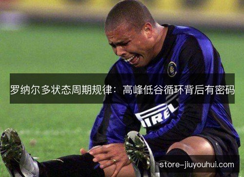罗纳尔多状态周期规律：高峰低谷循环背后有密码