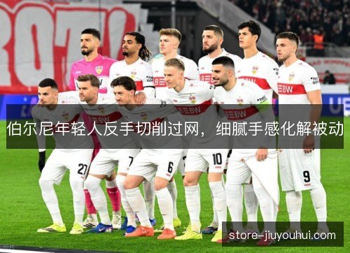 伯尔尼年轻人反手切削过网，细腻手感化解被动