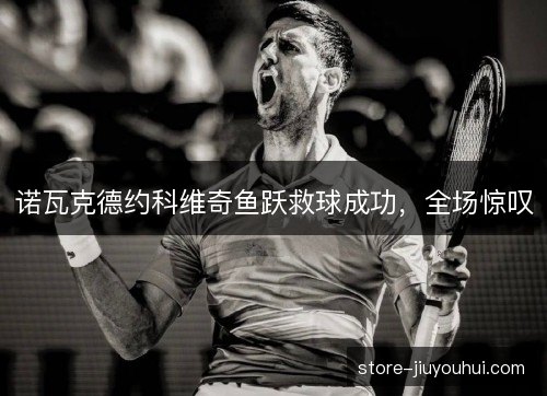诺瓦克德约科维奇鱼跃救球成功，全场惊叹