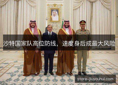 沙特国家队高位防线,速度身后成最大风险 沙特国家队高位防线,速度身后成最大风险