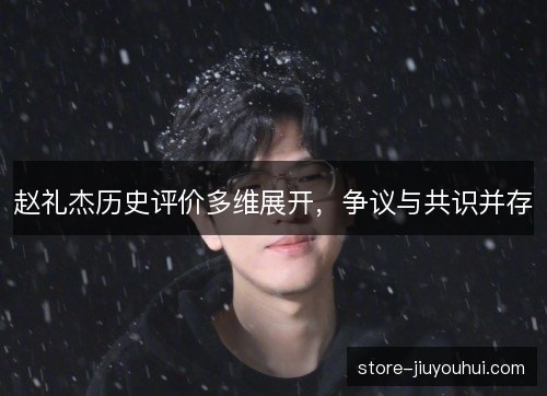 赵礼杰历史评价多维展开,争议与共识并存 赵礼杰历史评价多维展开,争议与共识并存