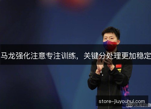 马龙强化注意专注训练，关键分处理更加稳定