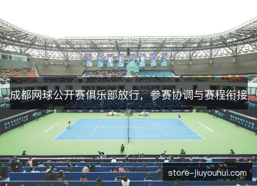 成都网球公开赛俱乐部放行，参赛协调与赛程衔接